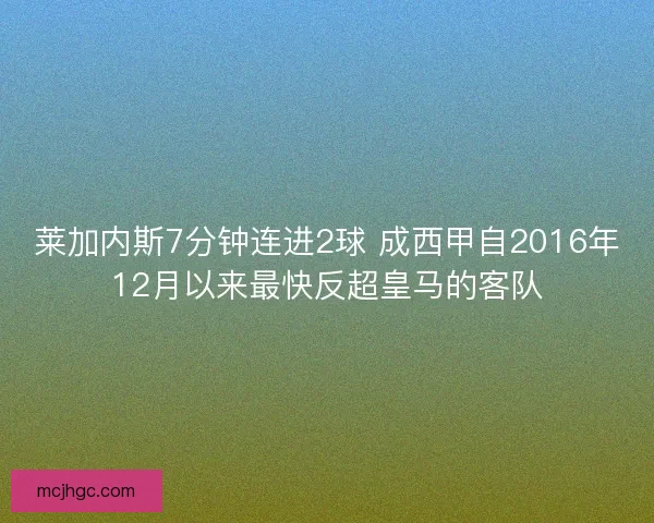 莱加内斯7分钟连进2球 成西甲自2016年12月以来最快反超皇马的客队