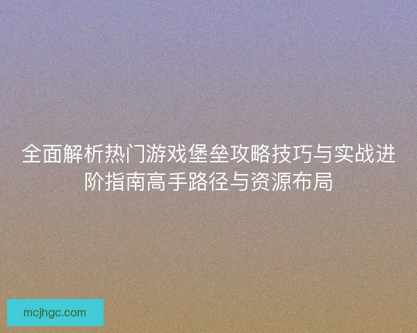 全面解析热门游戏堡垒攻略技巧与实战进阶指南高手路径与资源布局