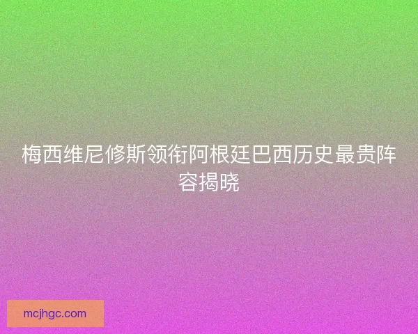 梅西维尼修斯领衔阿根廷巴西历史最贵阵容揭晓
