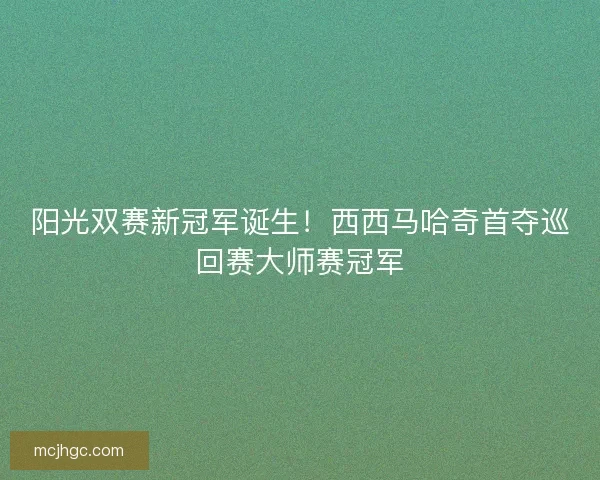阳光双赛新冠军诞生！西西马哈奇首夺巡回赛大师赛冠军