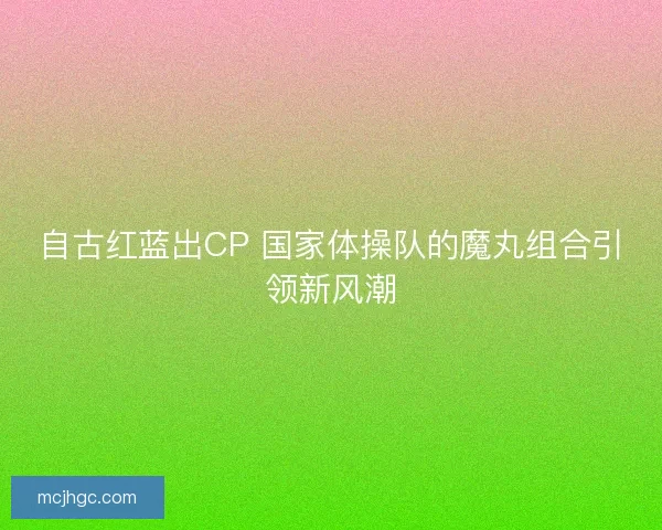 自古红蓝出CP 国家体操队的魔丸组合引领新风潮