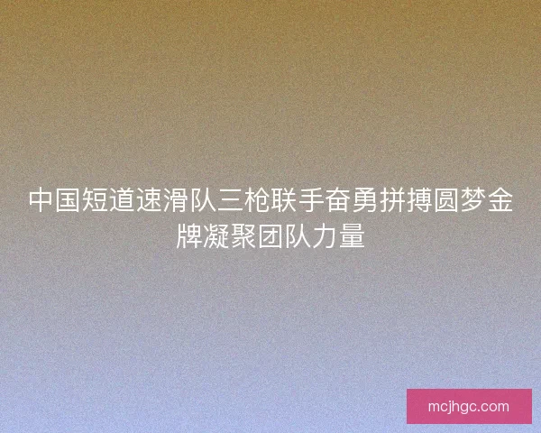 中国短道速滑队三枪联手奋勇拼搏圆梦金牌凝聚团队力量